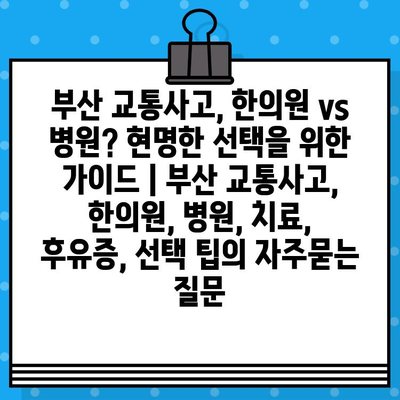 부산 교통사고, 한의원 vs 병원? 현명한 선택을 위한 가이드 | 부산 교통사고, 한의원, 병원, 치료, 후유증, 선택 팁