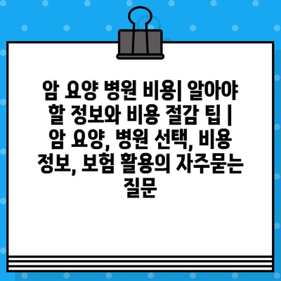 암 요양 병원 비용| 알아야 할 정보와 비용 절감 팁 | 암 요양, 병원 선택, 비용 정보, 보험 활용