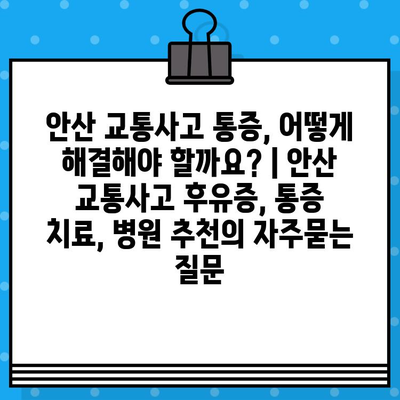 안산 교통사고 통증, 어떻게 해결해야 할까요? | 안산 교통사고 후유증, 통증 치료, 병원 추천
