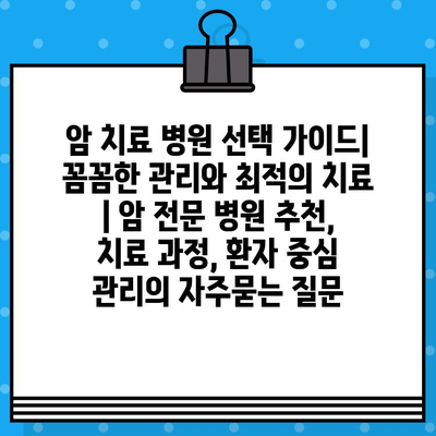 암 치료 병원 선택 가이드| 꼼꼼한 관리와 최적의 치료 | 암 전문 병원 추천, 치료 과정, 환자 중심 관리