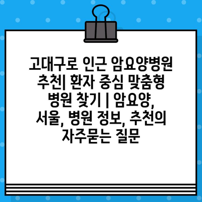 고대구로 인근 암요양병원 추천| 환자 중심 맞춤형 병원 찾기 | 암요양, 서울, 병원 정보, 추천