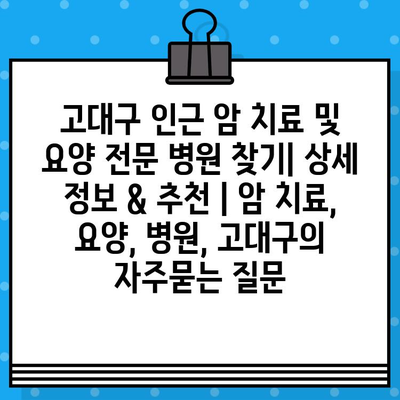 고대구 인근 암 치료 및 요양 전문 병원 찾기| 상세 정보 & 추천 | 암 치료, 요양, 병원, 고대구