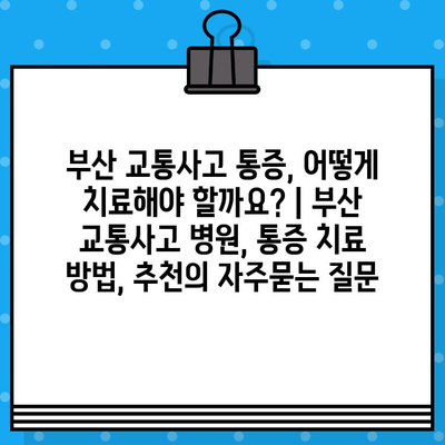 부산 교통사고 통증, 어떻게 치료해야 할까요? | 부산 교통사고 병원, 통증 치료 방법, 추천