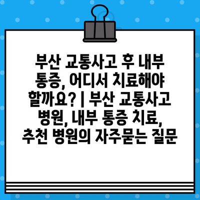 부산 교통사고 후 내부 통증, 어디서 치료해야 할까요? | 부산 교통사고 병원, 내부 통증 치료, 추천 병원