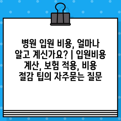 병원 입원 비용, 얼마나 알고 계신가요? | 입원비용 계산, 보험 적용, 비용 절감 팁