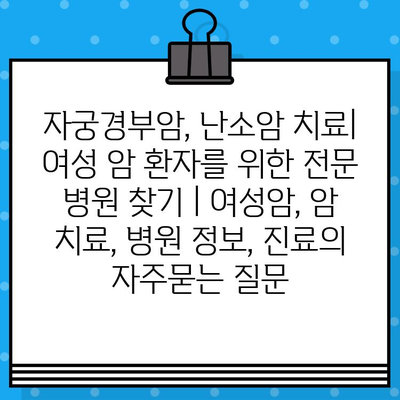 자궁경부암, 난소암 치료| 여성 암 환자를 위한 전문 병원 찾기 | 여성암, 암 치료, 병원 정보, 진료