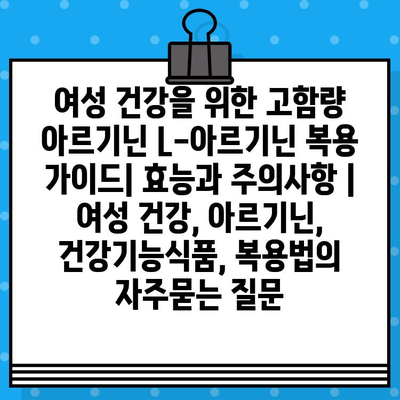 여성 건강을 위한 고함량 아르기닌 L-아르기닌 복용 가이드| 효능과 주의사항 | 여성 건강, 아르기닌, 건강기능식품, 복용법