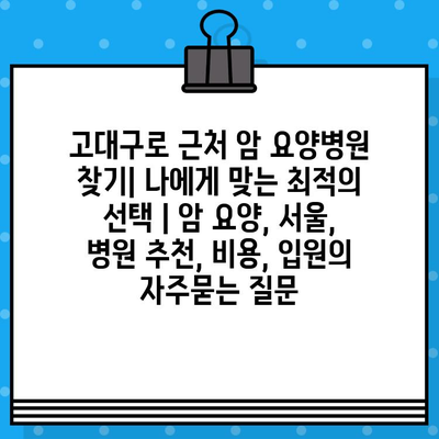 고대구로 근처 암 요양병원 찾기| 나에게 맞는 최적의 선택 | 암 요양, 서울, 병원 추천, 비용, 입원