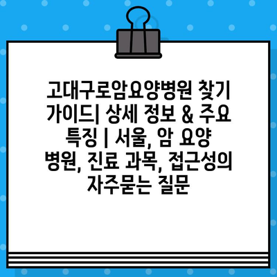 고대구로암요양병원 찾기 가이드| 상세 정보 & 주요 특징 | 서울, 암 요양 병원, 진료 과목, 접근성