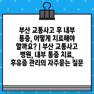 부산 교통사고 후 내부 통증, 어떻게 치료해야 할까요? | 부산 교통사고 병원, 내부 통증 치료, 후유증 관리
