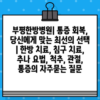 부평한방병원| 통증 회복, 당신에게 맞는 최선의 선택 | 한방 치료, 침구 치료, 추나 요법, 척추, 관절, 통증