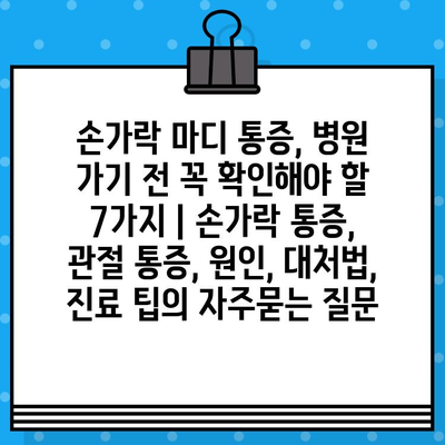 손가락 마디 통증, 병원 가기 전 꼭 확인해야 할 7가지 | 손가락 통증, 관절 통증, 원인, 대처법, 진료 팁