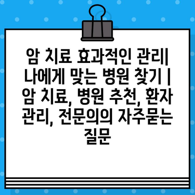 암 치료 효과적인 관리| 나에게 맞는 병원 찾기 | 암 치료, 병원 추천, 환자 관리, 전문의