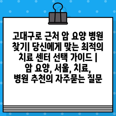 고대구로 근처 암 요양 병원 찾기| 당신에게 맞는 최적의 치료 센터 선택 가이드 | 암 요양, 서울, 치료, 병원 추천