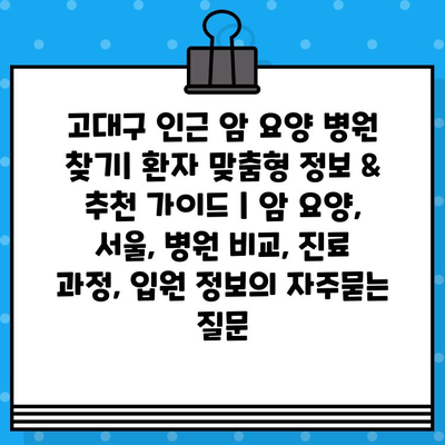 고대구 인근 암 요양 병원 찾기| 환자 맞춤형 정보 & 추천 가이드 | 암 요양, 서울, 병원 비교, 진료 과정, 입원 정보