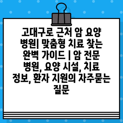 고대구로 근처 암 요양 병원| 맞춤형 치료 찾는 완벽 가이드 | 암 전문 병원, 요양 시설, 치료 정보, 환자 지원