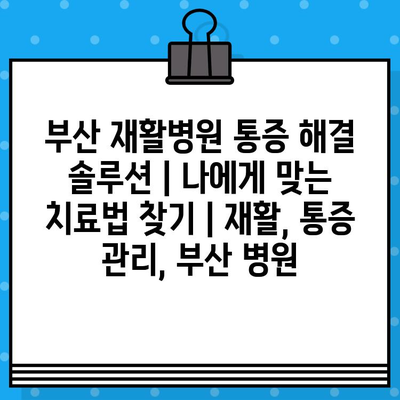 부산 재활병원 통증 해결 솔루션| 나에게 맞는 치료법 찾기 | 재활, 통증 관리, 부산 병원