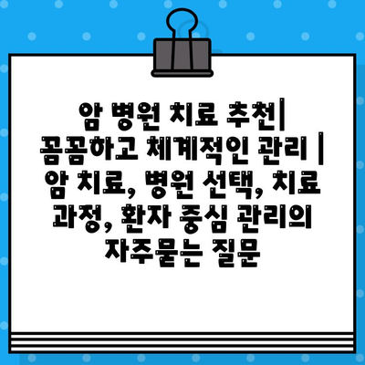 암 병원 치료 추천| 꼼꼼하고 체계적인 관리 | 암 치료, 병원 선택, 치료 과정, 환자 중심 관리