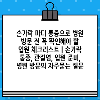 손가락 마디 통증으로 병원 방문 전 꼭 확인해야 할 입원 체크리스트 | 손가락 통증, 관절염, 입원 준비, 병원 방문