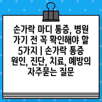 손가락 마디 통증, 병원 가기 전 꼭 확인해야 할 5가지 | 손가락 통증 원인, 진단, 치료, 예방