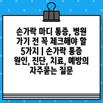 손가락 마디 통증, 병원 가기 전 꼭 체크해야 할 5가지 | 손가락 통증 원인, 진단, 치료, 예방