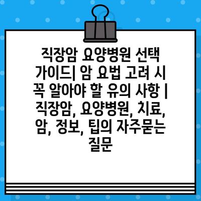 직장암 요양병원 선택 가이드| 암 요법 고려 시 꼭 알아야 할 유의 사항 | 직장암, 요양병원, 치료, 암, 정보, 팁