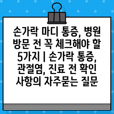 손가락 마디 통증, 병원 방문 전 꼭 체크해야 할 5가지 | 손가락 통증, 관절염, 진료 전 확인 사항