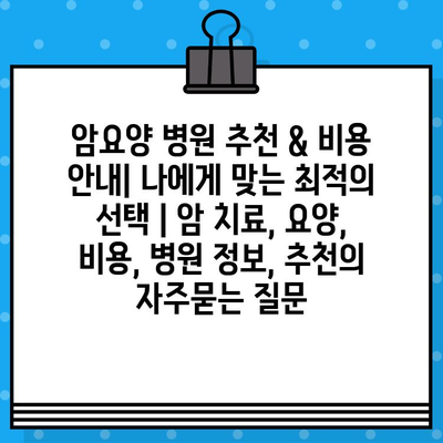 암요양 병원 추천 & 비용 안내| 나에게 맞는 최적의 선택 | 암 치료, 요양, 비용, 병원 정보, 추천