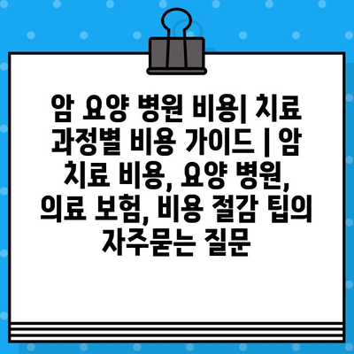 암 요양 병원 비용| 치료 과정별 비용 가이드 | 암 치료 비용, 요양 병원, 의료 보험, 비용 절감 팁