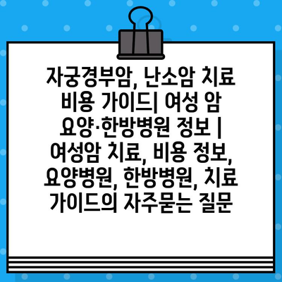 자궁경부암, 난소암 치료 비용 가이드| 여성 암 요양·한방병원 정보 | 여성암 치료, 비용 정보, 요양병원, 한방병원, 치료 가이드