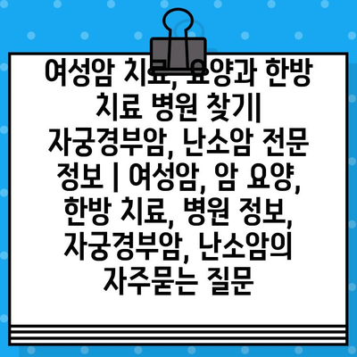 여성암 치료, 요양과 한방 치료 병원 찾기| 자궁경부암, 난소암 전문 정보 | 여성암, 암 요양, 한방 치료, 병원 정보, 자궁경부암, 난소암