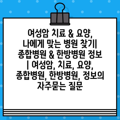 여성암 치료 & 요양, 나에게 맞는 병원 찾기| 종합병원 & 한방병원 정보 | 여성암, 치료, 요양, 종합병원, 한방병원, 정보