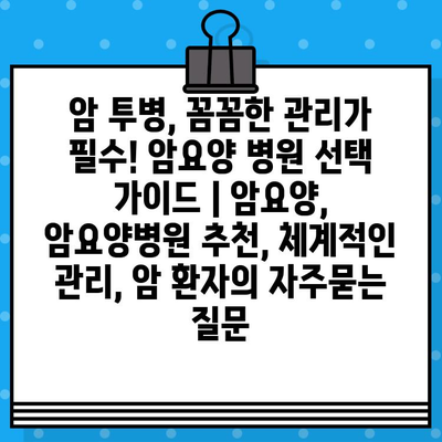 암 투병, 꼼꼼한 관리가 필수! 암요양 병원 선택 가이드 | 암요양, 암요양병원 추천, 체계적인 관리, 암 환자