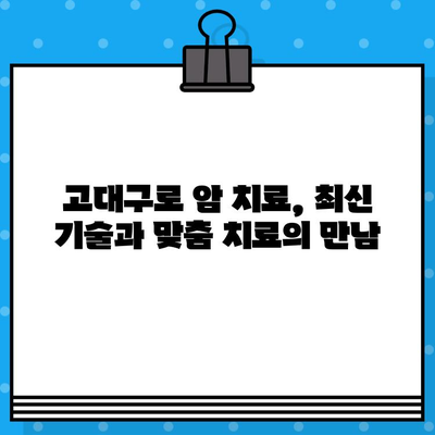 고대구로 암 치료, 최적의 병원 찾기| 환자 중심 맞춤 가이드 | 암 병원, 전문의, 치료, 진료, 후기