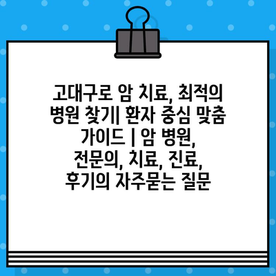 고대구로 암 치료, 최적의 병원 찾기| 환자 중심 맞춤 가이드 | 암 병원, 전문의, 치료, 진료, 후기