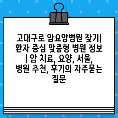 고대구로 암요양병원 찾기| 환자 중심 맞춤형 병원 정보 | 암 치료, 요양, 서울, 병원 추천, 후기