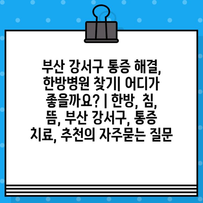 부산 강서구 통증 해결, 한방병원 찾기| 어디가 좋을까요? | 한방, 침, 뜸, 부산 강서구, 통증 치료, 추천