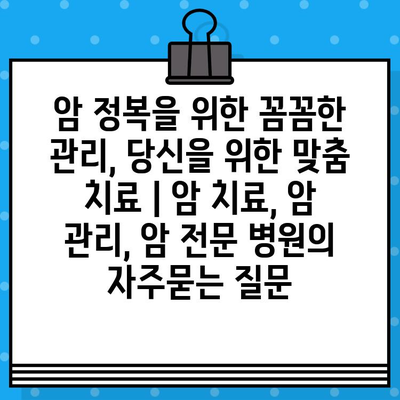 암 정복을 위한 꼼꼼한 관리, 당신을 위한 맞춤 치료 | 암 치료, 암 관리, 암 전문 병원