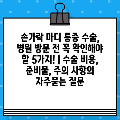 손가락 마디 통증 수술, 병원 방문 전 꼭 확인해야 할 5가지! | 수술 비용, 준비물, 주의 사항
