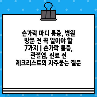손가락 마디 통증, 병원 방문 전 꼭 알아야 할 7가지 | 손가락 통증, 관절염, 진료 전 체크리스트