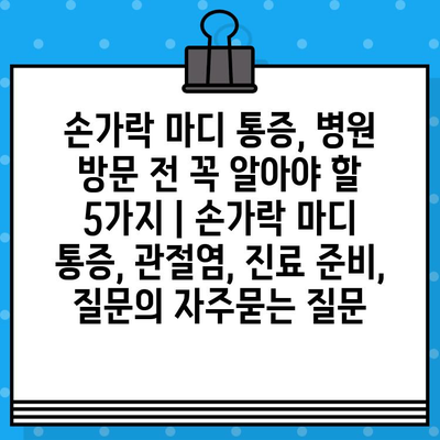 손가락 마디 통증, 병원 방문 전 꼭 알아야 할 5가지 | 손가락 마디 통증, 관절염, 진료 준비, 질문
