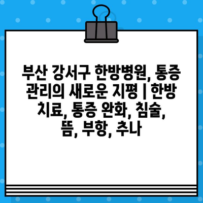 부산 강서구 한방병원, 통증 관리의 새로운 지평 | 한방 치료, 통증 완화, 침술, 뜸, 부항, 추나