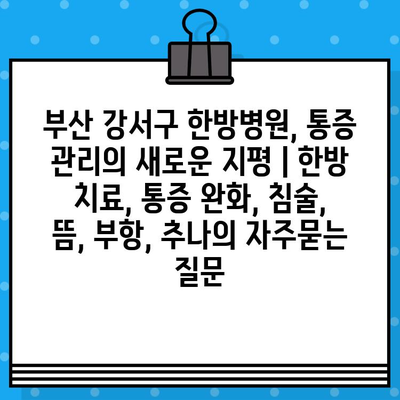 부산 강서구 한방병원, 통증 관리의 새로운 지평 | 한방 치료, 통증 완화, 침술, 뜸, 부항, 추나