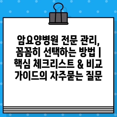 암요양병원 전문 관리, 꼼꼼히 선택하는 방법 | 핵심 체크리스트 & 비교 가이드