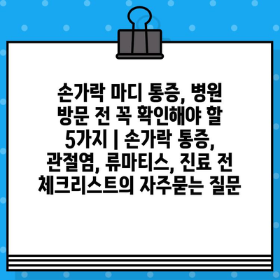 손가락 마디 통증, 병원 방문 전 꼭 확인해야 할 5가지 | 손가락 통증, 관절염, 류마티스, 진료 전 체크리스트