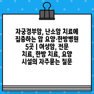 자궁경부암, 난소암 치료에 집중하는 암 요양·한방병원 5곳 | 여성암, 전문 치료, 한방 치료, 요양 시설