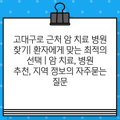 고대구로 근처 암 치료 병원 찾기| 환자에게 맞는 최적의 선택 | 암 치료, 병원 추천, 지역 정보