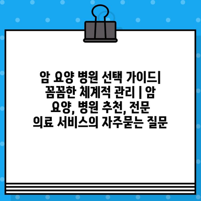 암 요양 병원 선택 가이드| 꼼꼼한 체계적 관리 | 암 요양, 병원 추천, 전문 의료 서비스