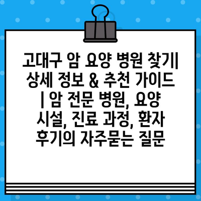 고대구 암 요양 병원 찾기| 상세 정보 & 추천 가이드 | 암 전문 병원, 요양 시설, 진료 과정, 환자 후기