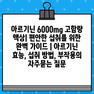 아르기닌 6000mg 고함량 액상| 편안한 섭취를 위한 완벽 가이드 | 아르기닌 효능, 섭취 방법, 부작용